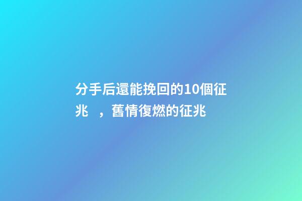 分手后還能挽回的10個征兆，舊情復燃的征兆